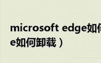 microsoft edge如何卸载（microsoft edge如何卸载）