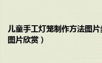 儿童手工灯笼制作方法图片步骤（儿童手工制作灯笼方法及图片欣赏）