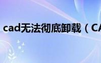 cad无法彻底卸载（CAD无法卸载解决办法）