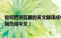 如何把浏览器的英文翻译成中文（浏览器如何一键翻译英文网页成中文）