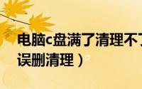 电脑c盘满了清理不了（电脑C盘满了怎么不误删清理）