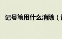 记号笔用什么消除（记号笔用什么能洗掉）