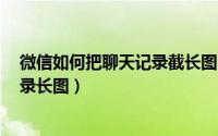 微信如何把聊天记录截长图（手机怎么截微信、QQ聊天记录长图）