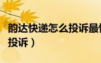 韵达快递怎么投诉最快最有效（韵达快递怎么投诉）
