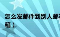怎么发邮件到别人邮箱（怎么发邮件到别人邮箱）
