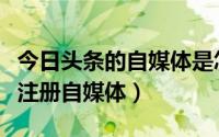 今日头条的自媒体是怎么注册（今日头条怎么注册自媒体）