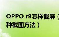 OPPO r9怎样截屏（OPPO R9怎么截屏：4种截图方法）