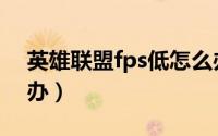 英雄联盟fps低怎么办（英雄联盟fps低怎么办）