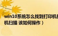 win10系统怎么找到打印机扫描（Win10系统下找不到打印机扫描 该如何操作）