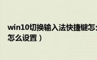win10切换输入法快捷键怎么改（win10切换输入法快捷键怎么设置）