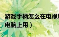 游戏手柄怎么在电视玩游戏（游戏手柄怎么在电脑上用）
