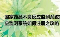 国家药品不良反应监测系统官网帮助手册（国家药品不良反应监测系统如何注册之攻略）