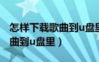 怎样下载歌曲到u盘里在车里听（怎样下载歌曲到u盘里）