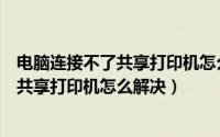 电脑连接不了共享打印机怎么处理方法（个人电脑连接不上共享打印机怎么解决）