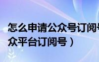 怎么申请公众号订阅号（如何注册申请微信公众平台订阅号）