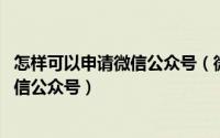 怎样可以申请微信公众号（微信公众号如何申请 怎么开通微信公众号）