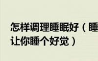 怎样调理睡眠好（睡眠不好如何调理 12妙招让你睡个好觉）