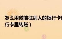怎么用微信往别人的银行卡里转账（怎么用微信往别人的银行卡里转账）