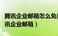 腾讯企业邮箱怎么免费（怎样免费申请开通腾讯企业邮箱）