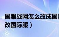 国服战网怎么改成国际服战网（国服战网怎么改国际服）