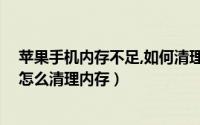 苹果手机内存不足,如何清理（iphone/苹果手机内存不足 怎么清理内存）