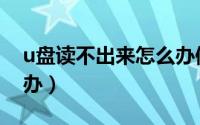 u盘读不出来怎么办修复（u盘读不出来怎么办）