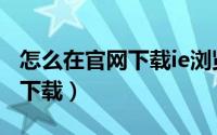 怎么在官网下载ie浏览器（ie官网浏览器怎么下载）