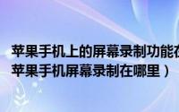 苹果手机上的屏幕录制功能在哪里（苹果手机怎么屏幕录制 苹果手机屏幕录制在哪里）