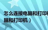 怎么连接电脑和打印机共用网络（怎么连接电脑和打印机）