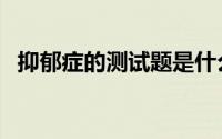 抑郁症的测试题是什么（抑郁症的测试题）