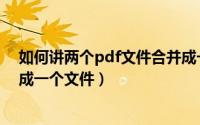 如何讲两个pdf文件合并成一个（如何将两个pdf文件合并成一个文件）