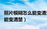 照片模糊怎么能变清楚的app（照片模糊怎么能变清楚）