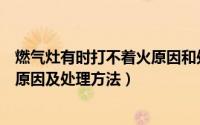 燃气灶有时打不着火原因和处理方法（燃气灶打不着火常见原因及处理方法）