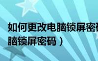 如何更改电脑锁屏密码的用户名（如何更改电脑锁屏密码）