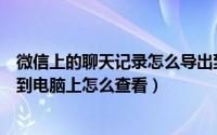 微信上的聊天记录怎么导出到电脑（微信聊天记录如何导出到电脑上怎么查看）