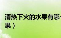 清热下火的水果有哪一些（七种清热下火的水果）