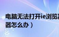 电脑无法打开ie浏览器（电脑无法打开IE浏览器怎么办）