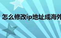 怎么修改ip地址成海外的（怎么修改IP地址）