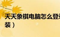 天天象棋电脑怎么登录（天天象棋电脑怎么安装）