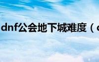 dnf公会地下城难度（dnf公会地下城怎么进）