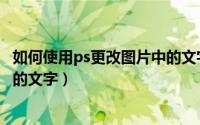 如何使用ps更改图片中的文字部分（如何使用ps更改图片中的文字）