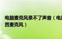 电脑麦克风录不了声音（电脑麦克风没声音无法录音怎么设置麦克风）