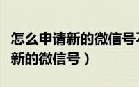 怎么申请新的微信号不用手机号码（怎么申请新的微信号）