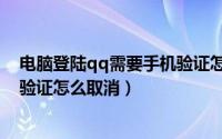 电脑登陆qq需要手机验证怎么设置（电脑登陆qq需要手机验证怎么取消）