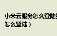 小米云服务怎么登陆另一个账号（小米云服务怎么登陆）