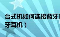 台式机如何连接蓝牙耳机（台式机如何连接蓝牙耳机）