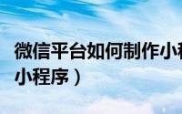 微信平台如何制作小程序（微信平台如何制作小程序）