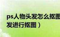 ps人物头发怎么抠图（如何使用PS对人物头发进行抠图）