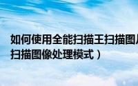 如何使用全能扫描王扫描图片（如何设置全能扫描王的默认扫描图像处理模式）