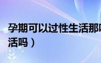 孕期可以过性生活那吗（怀孕期间可以过性生活吗）